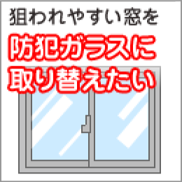 狙われやすい窓を防犯ガラスに取り替えたい